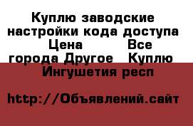 Куплю заводские настройки кода доступа  › Цена ­ 100 - Все города Другое » Куплю   . Ингушетия респ.